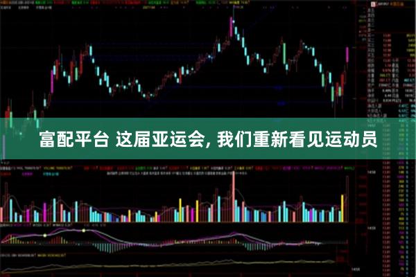 富配平台 这届亚运会, 我们重新看见运动员