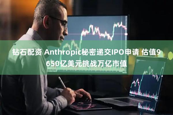 钻石配资 Anthropic秘密递交IPO申请 估值9650亿美元挑战万亿市值