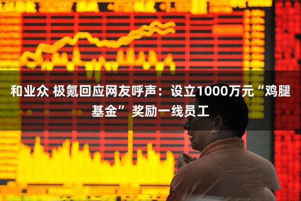 和业众 极氪回应网友呼声：设立1000万元“鸡腿基金” 奖励一线员工