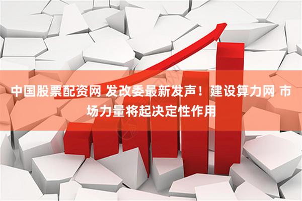 中国股票配资网 发改委最新发声！建设算力网 市场力量将起决定性作用