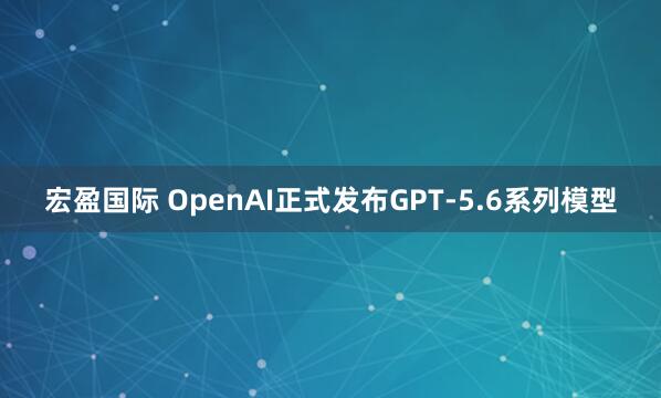 宏盈国际 OpenAI正式发布GPT-5.6系列模型