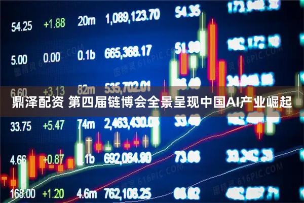 鼎泽配资 第四届链博会全景呈现中国AI产业崛起