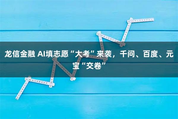 龙信金融 AI填志愿“大考”来袭，千问、百度、元宝“交卷”