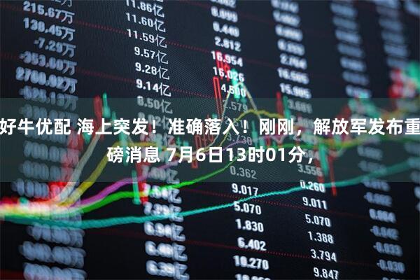 好牛优配 海上突发！准确落入！刚刚，解放军发布重磅消息 7月6日13时01分，