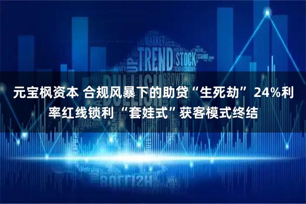 元宝枫资本 合规风暴下的助贷“生死劫” 24%利率红线锁利 “套娃式”获客模式终结