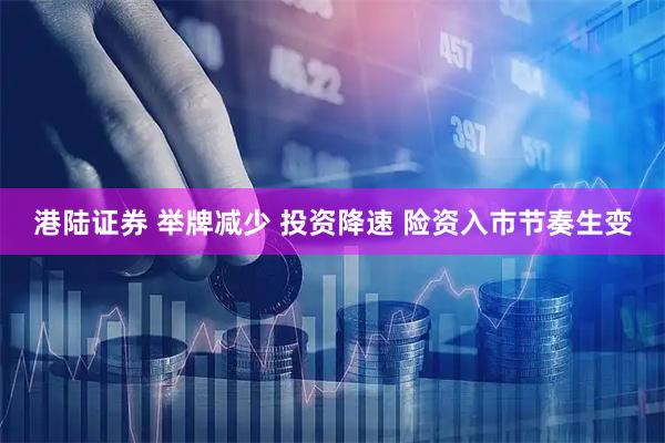 港陆证券 举牌减少 投资降速 险资入市节奏生变