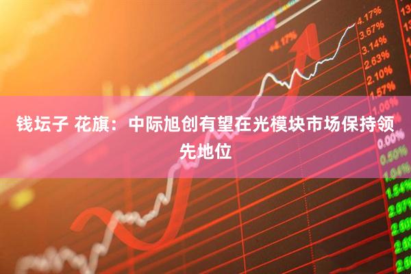 钱坛子 花旗：中际旭创有望在光模块市场保持领先地位