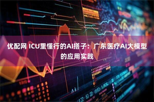优配网 ICU里懂行的AI搭子：广东医疗AI大模型的应用实践