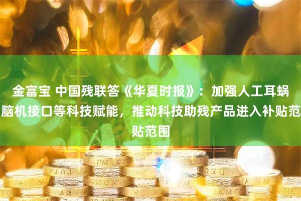 金富宝 中国残联答《华夏时报》：加强人工耳蜗、脑机接口等科技赋能，推动科技助残产品进入补贴范围