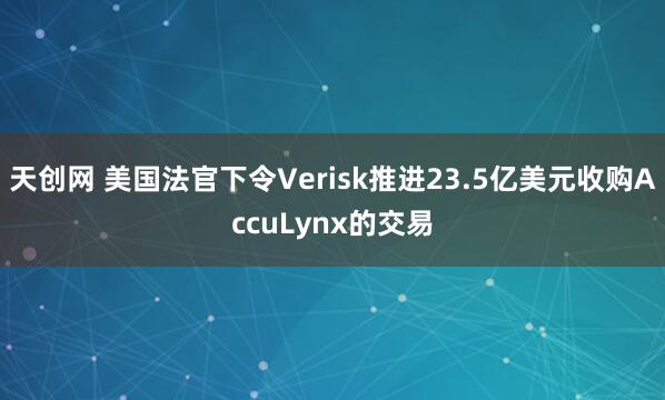 天创网 美国法官下令Verisk推进23.5亿美元收购AccuLynx的交易