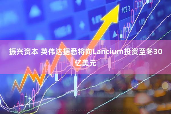 振兴资本 英伟达据悉将向Lancium投资至冬30亿美元