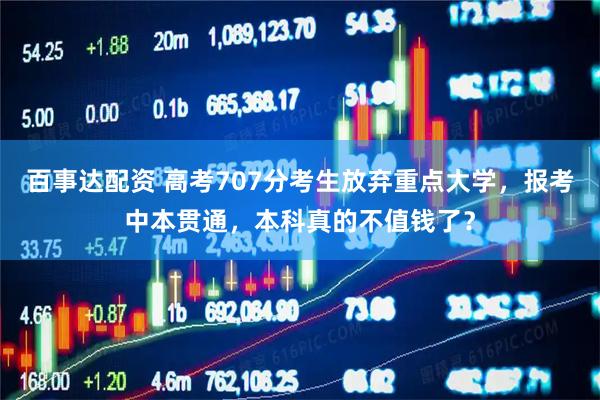 百事达配资 高考707分考生放弃重点大学，报考中本贯通，本科真的不值钱了？