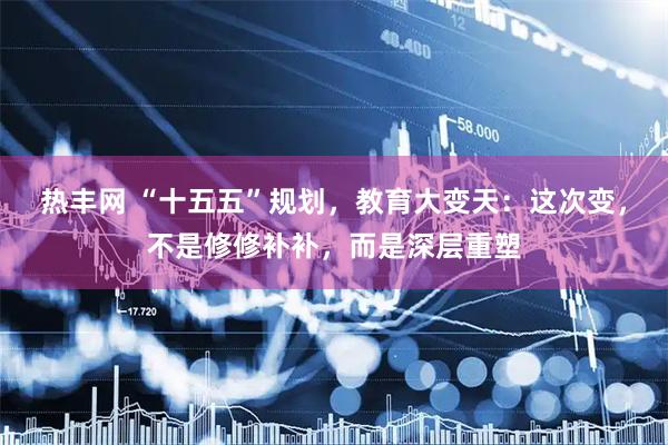 热丰网 “十五五”规划，教育大变天：这次变，不是修修补补，而是深层重塑